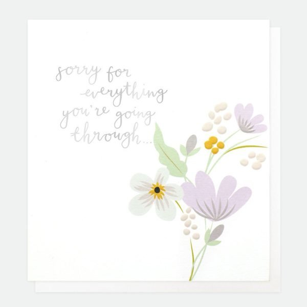 A lovely sympathy card with embossed and printed flower design on it and the wording ' Sorry for everything you're going through'