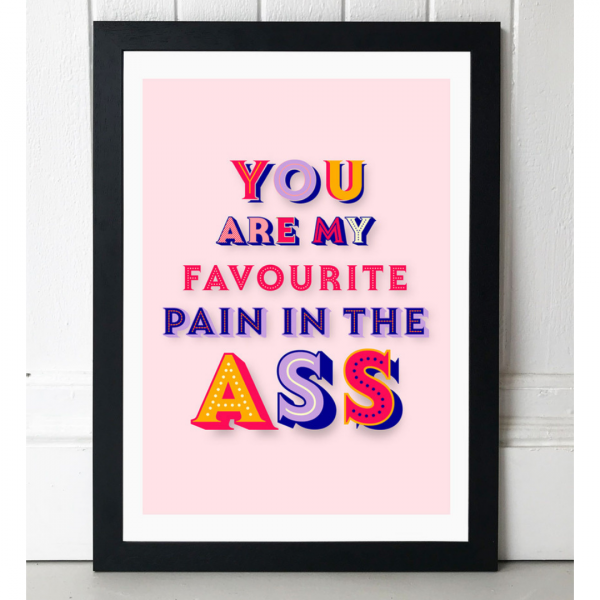 An A3 print with a cream coloured background and different coloured lettering. The lettering spells out You are my favourite pain in the ass.